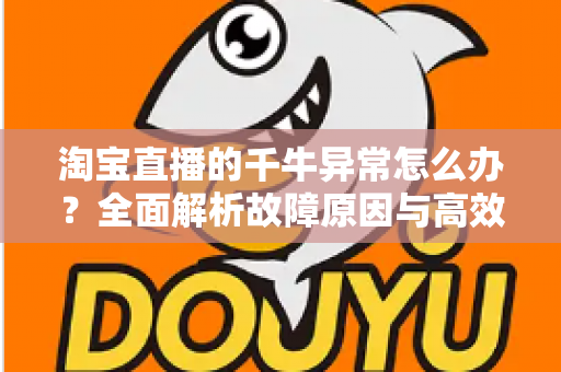 淘宝直播的千牛异常怎么办?全面解析故障原因与高效解决指南 淘宝直播的千牛异常怎么办?全面解析故障原因与高效解决指南