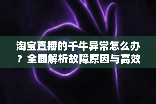 淘宝直播的千牛异常怎么办?全面解析故障原因与高效解决指南 淘宝直播的千牛异常怎么办?全面解析故障原因与高效解决指南