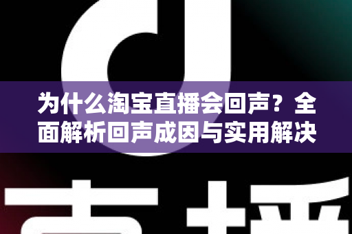 为什么淘宝直播会回声？全面解析回声成因与实用解决方案，让直播音质瞬间清晰