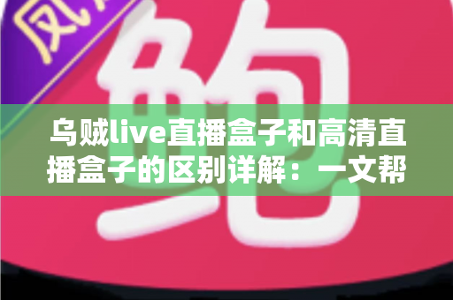 乌贼live直播盒子和高清直播盒子的区别详解:一文帮你选对直播设备,画质与人气双提升 乌贼live直播盒子和高清直播盒子的区别详解:一文帮你选对直播设备,画质与人气双提升