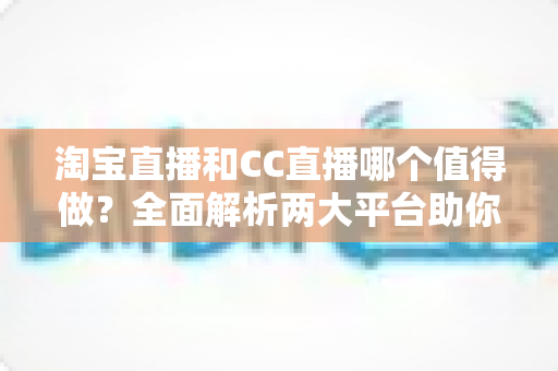 淘宝直播和CC直播哪个值得做?全面解析两大平台助你选出最佳直播赛道 淘宝直播和CC直播哪个值得做?全面解析两大平台助你选出最佳直播赛道