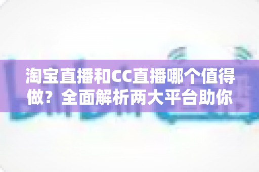 淘宝直播和CC直播哪个值得做？全面解析两大平台助你选出最佳直播赛道