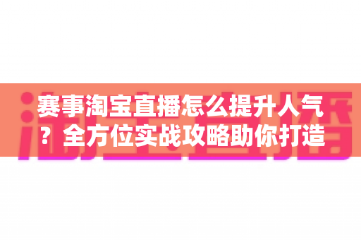 赛事淘宝直播怎么提升人气？全方位实战攻略助你打造高热度赛事直播间