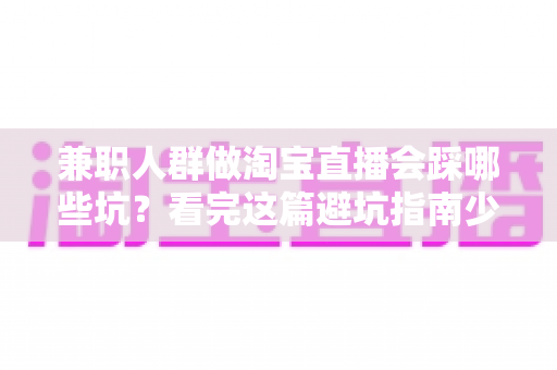 兼职人群做淘宝直播会踩哪些坑?看完这篇避坑指南少走三年弯路 兼职人群做淘宝直播会踩哪些坑?看完这篇避坑指南少走三年弯路