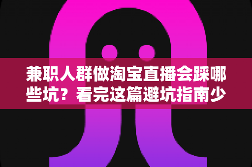 兼职人群做淘宝直播会踩哪些坑?看完这篇避坑指南少走三年弯路 兼职人群做淘宝直播会踩哪些坑?看完这篇避坑指南少走三年弯路