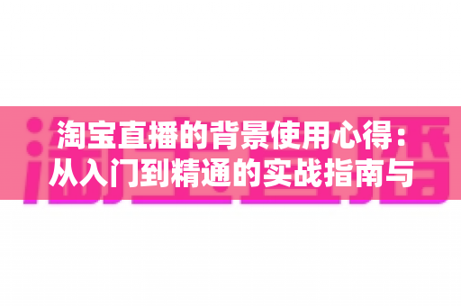 淘宝直播的背景使用心得：从入门到精通的实战指南与技巧全解析