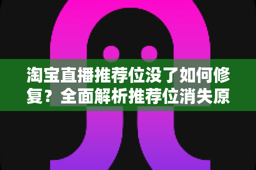 淘宝直播推荐位没了如何修复？全面解析推荐位消失原因与快速恢复直播流量的实操指南
