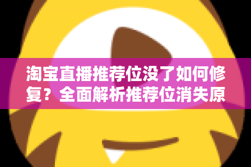 淘宝直播推荐位没了如何修复？全面解析推荐位消失原因与快速恢复直播流量的实操指南