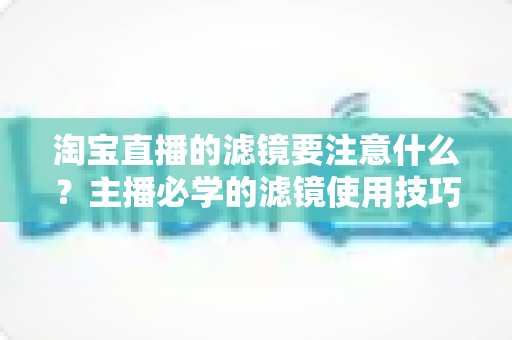淘宝直播的滤镜要注意什么？主播必学的滤镜使用技巧与避坑指南