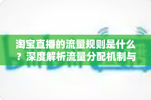 淘宝直播的流量规则是什么?深度解析流量分配机制与实战提升指南 淘宝直播的流量规则是什么?深度解析流量分配机制与实战提升指南