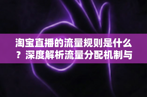 淘宝直播的流量规则是什么?深度解析流量分配机制与实战提升指南 淘宝直播的流量规则是什么?深度解析流量分配机制与实战提升指南