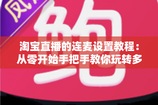 淘宝直播的连麦设置教程:从零开始手把手教你玩转多人互动直播,快速提升直播间人气与转化率 淘宝直播的连麦设置教程:从零开始手把手教你玩转多人互动直播,快速提升直播间人气与转化率