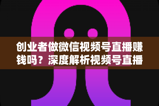 创业者做微信视频号直播赚钱吗?深度解析视频号直播变现的机遇与实操路径 创业者做微信视频号直播赚钱吗?深度解析视频号直播变现的机遇与实操路径