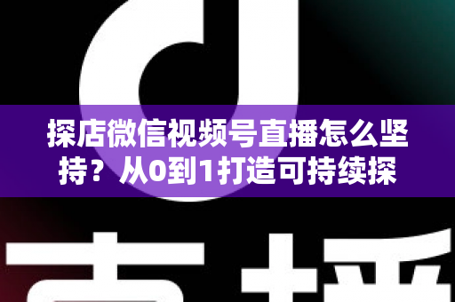 探店微信视频号直播怎么坚持？从0到1打造可持续探店直播的实战心法