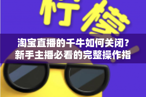 淘宝直播的千牛如何关闭？新手主播必看的完整操作指南与避坑技巧