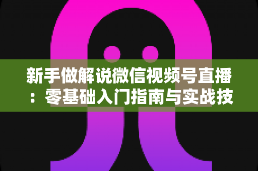 新手做解说微信视频号直播:零基础入门指南与实战技巧全解析 新手做解说微信视频号直播:零基础入门指南与实战技巧全解析
