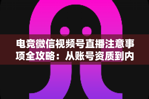 电竞微信视频号直播注意事项全攻略:从账号资质到内容合规的实战运营指南 电竞微信视频号直播注意事项全攻略:从账号资质到内容合规的实战运营指南