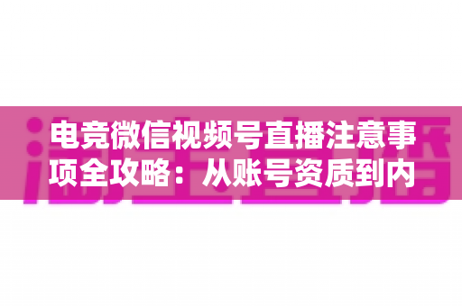 电竞微信视频号直播注意事项全攻略:从账号资质到内容合规的实战运营指南 电竞微信视频号直播注意事项全攻略:从账号资质到内容合规的实战运营指南