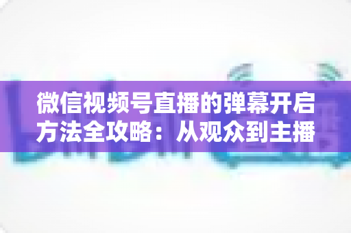 微信视频号直播的弹幕开启方法全攻略:从观众到主播都能上手的弹幕互动实操指南 微信视频号直播的弹幕开启方法全攻略:从观众到主播都能上手的弹幕互动实操指南