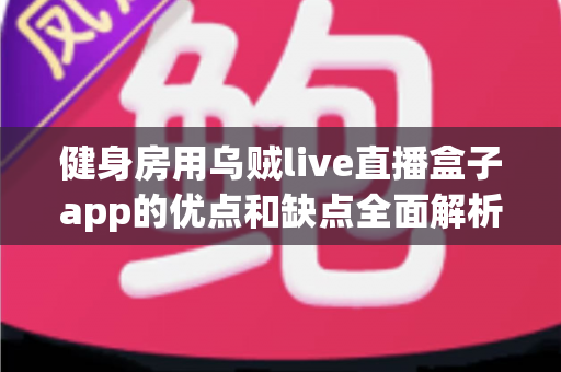 健身房用乌贼live直播盒子app的优点和缺点全面解析：健身房数字化转型的明智之选？