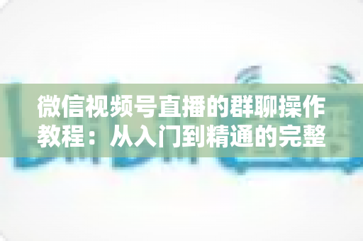 微信视频号直播的群聊操作教程:从入门到精通的完整实操指南 微信视频号直播的群聊操作教程:从入门到精通的完整实操指南