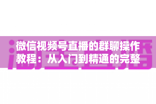 微信视频号直播的群聊操作教程:从入门到精通的完整实操指南 微信视频号直播的群聊操作教程:从入门到精通的完整实操指南