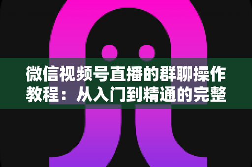 微信视频号直播的群聊操作教程:从入门到精通的完整实操指南 微信视频号直播的群聊操作教程:从入门到精通的完整实操指南