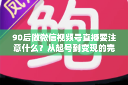 90后做微信视频号直播要注意什么？从起号到变现的完整避坑指南