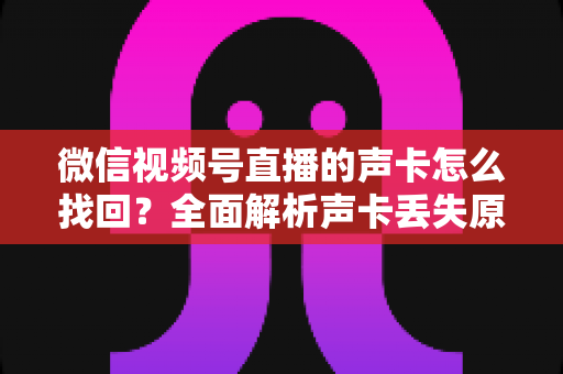 微信视频号直播的声卡怎么找回?全面解析声卡丢失原因与恢复技巧,助你快速重启高质量直播 微信视频号直播的声卡怎么找回?全面解析声卡丢失原因与恢复技巧,助你快速重启高质量直播