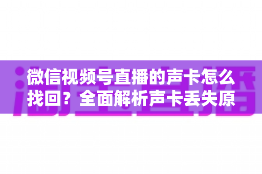微信视频号直播的声卡怎么找回？全面解析声卡丢失原因与恢复技巧，助你快速重启高质量直播