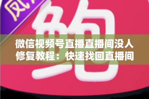 微信视频号直播直播间没人修复教程：快速找回直播间人气的完整实操指南