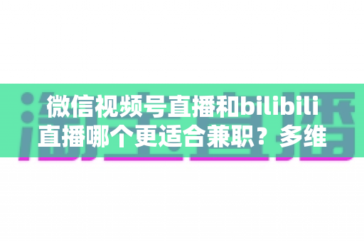 微信视频号直播和bilibili直播哪个更适合兼职?多维度深度对比,帮你选出最适合的变现平台 微信视频号直播和bilibili直播哪个更适合兼职?多维度深度对比,帮你选出最适合的变现平台