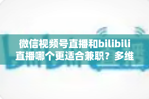 微信视频号直播和bilibili直播哪个更适合兼职?多维度深度对比,帮你选出最适合的变现平台 微信视频号直播和bilibili直播哪个更适合兼职?多维度深度对比,帮你选出最适合的变现平台