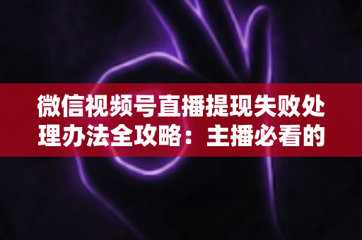 微信视频号直播提现失败处理办法全攻略:主播必看的原因分析与快速解决方案 微信视频号直播提现失败处理办法全攻略:主播必看的原因分析与快速解决方案