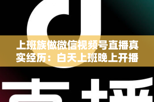 上班族做微信视频号直播真实经历：白天上班晚上开播，我的副业逆袭全记录