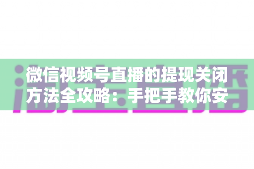 微信视频号直播的提现关闭方法全攻略:手把手教你安全停用提现功能,守护账户资金安全 微信视频号直播的提现关闭方法全攻略:手把手教你安全停用提现功能,守护账户资金安全