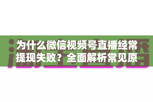 为什么微信视频号直播经常提现失败?全面解析常见原因与高效解决方案指南 为什么微信视频号直播经常提现失败?全面解析常见原因与高效解决方案指南