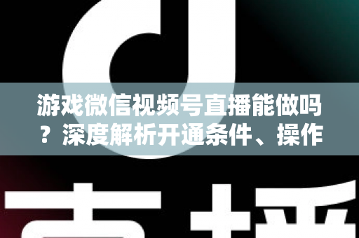 游戏微信视频号直播能做吗?深度解析开通条件、操作方法与变现前景 游戏微信视频号直播能做吗?深度解析开通条件、操作方法与变现前景