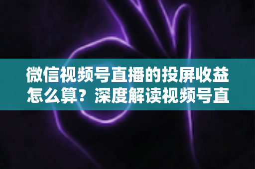 微信视频号直播的投屏收益怎么算?深度解读视频号直播收益构成、计算方法与提现规则 微信视频号直播的投屏收益怎么算?深度解读视频号直播收益构成、计算方法与提现规则