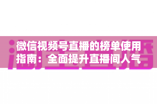 微信视频号直播的榜单使用指南:全面提升直播间人气与互动的实战手册 微信视频号直播的榜单使用指南:全面提升直播间人气与互动的实战手册