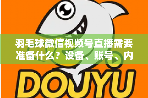 羽毛球微信视频号直播需要准备什么?设备、账号、内容全流程准备指南 羽毛球微信视频号直播需要准备什么?设备、账号、内容全流程准备指南