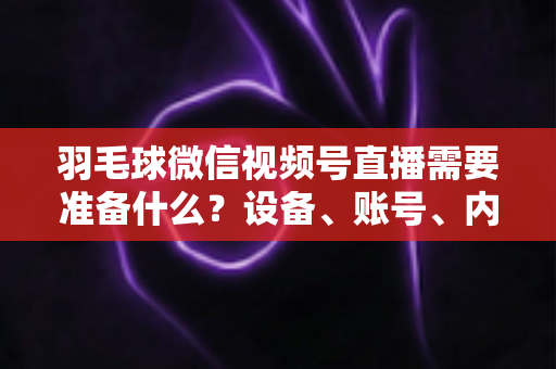 羽毛球微信视频号直播需要准备什么?设备、账号、内容全流程准备指南 羽毛球微信视频号直播需要准备什么?设备、账号、内容全流程准备指南