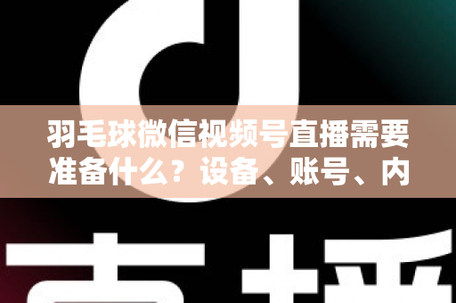 羽毛球微信视频号直播需要准备什么？设备、账号、内容全流程准备指南