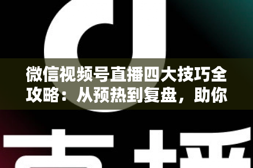 微信视频号直播四大技巧全攻略:从预热到复盘,助你打造高人气直播间的实战指南 微信视频号直播四大技巧全攻略:从预热到复盘,助你打造高人气直播间的实战指南