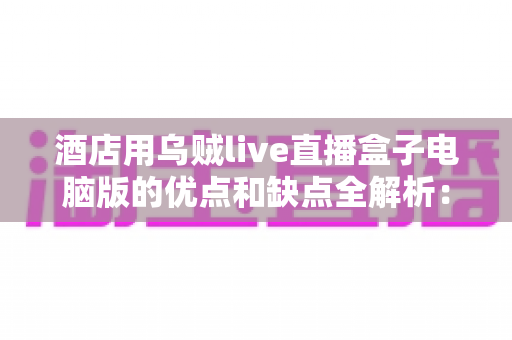 酒店用乌贼live直播盒子电脑版的优点和缺点全解析:酒店直播营销设备选购必读指南 酒店用乌贼live直播盒子电脑版的优点和缺点全解析:酒店直播营销设备选购必读指南
