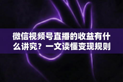 微信视频号直播的收益有什么讲究?一文读懂变现规则、分成逻辑与提现技巧 微信视频号直播的收益有什么讲究?一文读懂变现规则、分成逻辑与提现技巧