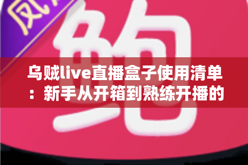 乌贼live直播盒子使用清单:新手从开箱到熟练开播的完整实战指南 乌贼live直播盒子使用清单:新手从开箱到熟练开播的完整实战指南