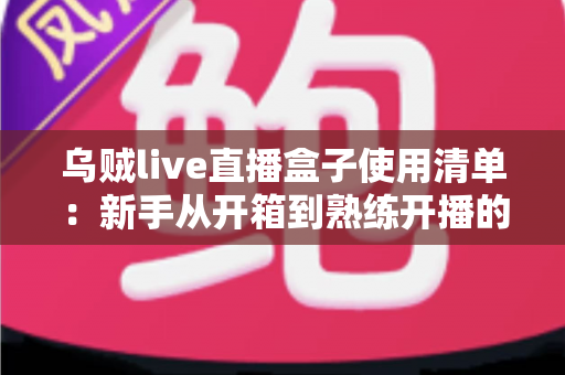 乌贼live直播盒子使用清单：新手从开箱到熟练开播的完整实战指南