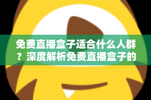 免费直播盒子适合什么人群？深度解析免费直播盒子的理想用户与实用选购攻略