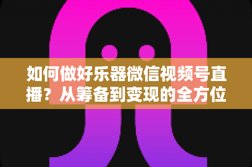 如何做好乐器微信视频号直播?从筹备到变现的全方位实战攻略 如何做好乐器微信视频号直播?从筹备到变现的全方位实战攻略
